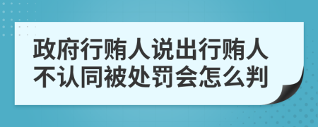 政府行贿人说出行贿人不认同被处罚会怎么判