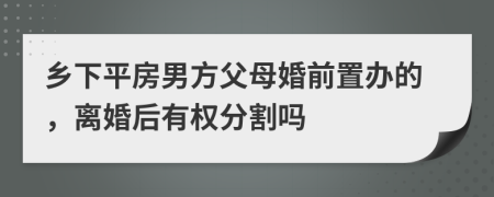 乡下平房男方父母婚前置办的，离婚后有权分割吗