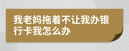 我老妈拖着不让我办银行卡我怎么办