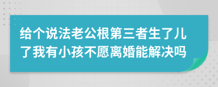 给个说法老公根第三者生了儿了我有小孩不愿离婚能解决吗