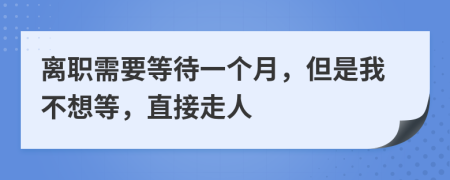 离职需要等待一个月，但是我不想等，直接走人