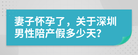 妻子怀孕了，关于深圳男性陪产假多少天？