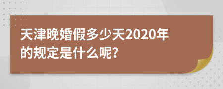 天津晚婚假多少天2020年的规定是什么呢？