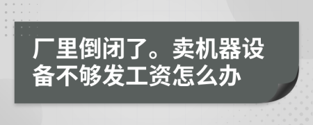 厂里倒闭了。卖机器设备不够发工资怎么办