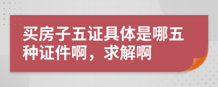 买房子五证具体是哪五种证件啊，求解啊