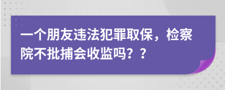 一个朋友违法犯罪取保，检察院不批捕会收监吗？？