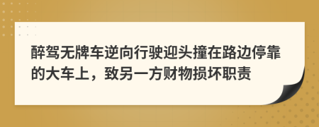 醉驾无牌车逆向行驶迎头撞在路边停靠的大车上，致另一方财物损坏职责