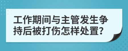 工作期间与主管发生争持后被打伤怎样处置？