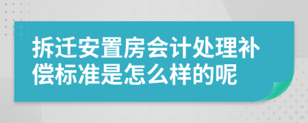 拆迁安置房会计处理补偿标准是怎么样的呢