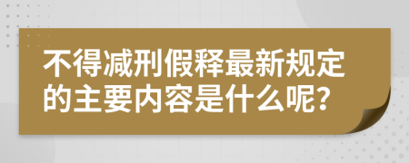 不得减刑假释最新规定的主要内容是什么呢？