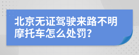 北京无证驾驶来路不明摩托车怎么处罚？