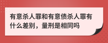 有意杀人罪和有意债杀人罪有什么差别，量刑是相同吗