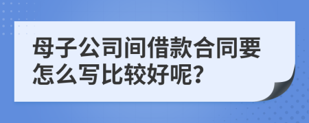 母子公司间借款合同要怎么写比较好呢？