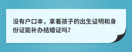 没有户口本，拿着孩子的出生证明和身份证能补办结婚证吗？