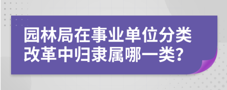 园林局在事业单位分类改革中归隶属哪一类？