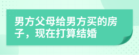 男方父母给男方买的房子，现在打算结婚