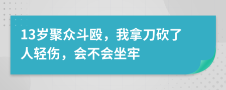 13岁聚众斗殴，我拿刀砍了人轻伤，会不会坐牢