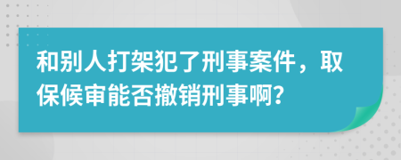 和别人打架犯了刑事案件，取保候审能否撤销刑事啊？