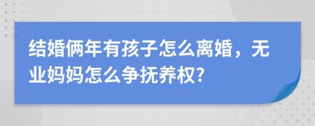 结婚俩年有孩子怎么离婚，无业妈妈怎么争抚养权?