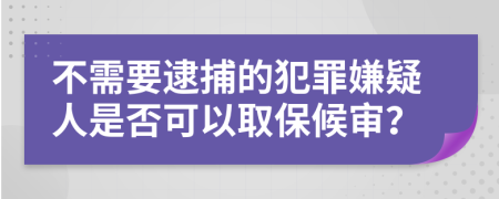 不需要逮捕的犯罪嫌疑人是否可以取保候审？