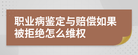 职业病鉴定与赔偿如果被拒绝怎么维权