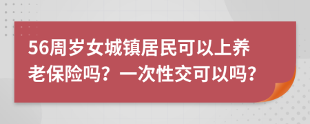 56周岁女城镇居民可以上养老保险吗？一次性交可以吗？