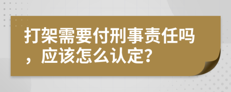 打架需要付刑事责任吗，应该怎么认定？