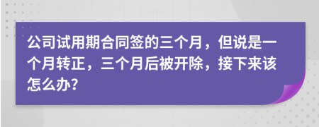 公司试用期合同签的三个月，但说是一个月转正，三个月后被开除，接下来该怎么办？