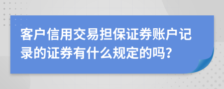 客户信用交易担保证券账户记录的证券有什么规定的吗？