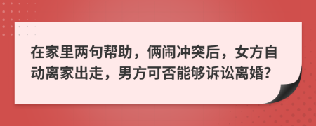 在家里两句帮助，俩闹冲突后，女方自动离家出走，男方可否能够诉讼离婚？