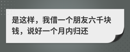 是这样，我借一个朋友六千块钱，说好一个月内归还