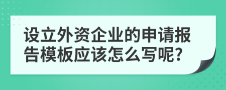 设立外资企业的申请报告模板应该怎么写呢?