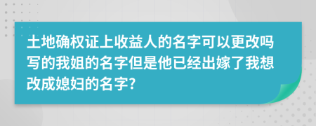 土地确权证上收益人的名字可以更改吗写的我姐的名字但是他已经出嫁了我想改成媳妇的名字?