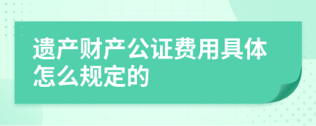 遗产财产公证费用具体怎么规定的