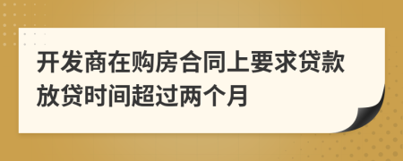 开发商在购房合同上要求贷款放贷时间超过两个月