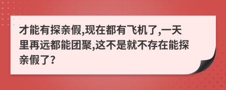 才能有探亲假,现在都有飞机了,一天里再远都能团聚,这不是就不存在能探亲假了？