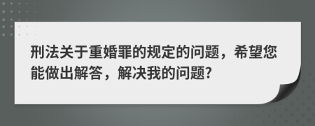 刑法关于重婚罪的规定的问题，希望您能做出解答，解决我的问题?