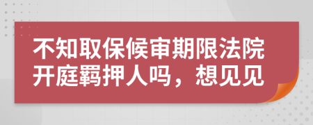 不知取保候审期限法院开庭羁押人吗，想见见