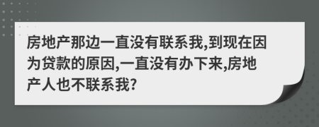 房地产那边一直没有联系我,到现在因为贷款的原因,一直没有办下来,房地产人也不联系我?