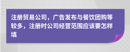 注册贸易公司，广告发布与餐饮团购等较多，注册时公司经营范围应该要怎样填