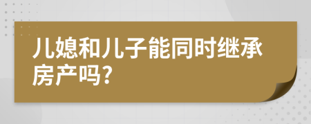 儿媳和儿子能同时继承房产吗?