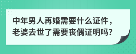 中年男人再婚需要什么证件，老婆去世了需要丧偶证明吗？