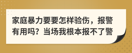 家庭暴力要要怎样验伤，报警有用吗？当场我根本报不了警