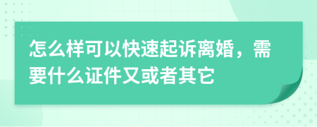 怎么样可以快速起诉离婚，需要什么证件又或者其它