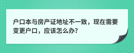 户口本与房产证地址不一致，现在需要变更户口，应该怎么办？