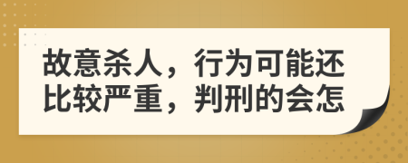 故意杀人，行为可能还比较严重，判刑的会怎