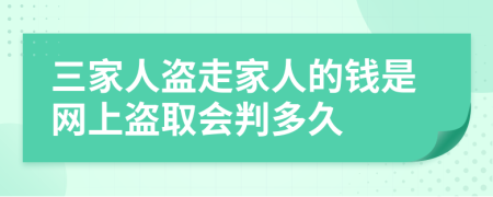 三家人盗走家人的钱是网上盗取会判多久