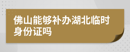 佛山能够补办湖北临时身份证吗