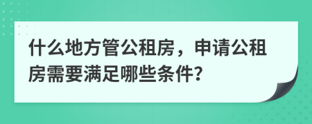 什么地方管公租房，申请公租房需要满足哪些条件？