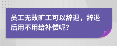 员工无故旷工可以辞退，辞退后用不用给补偿呢？